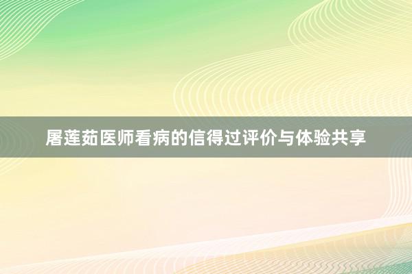 屠莲茹医师看病的信得过评价与体验共享