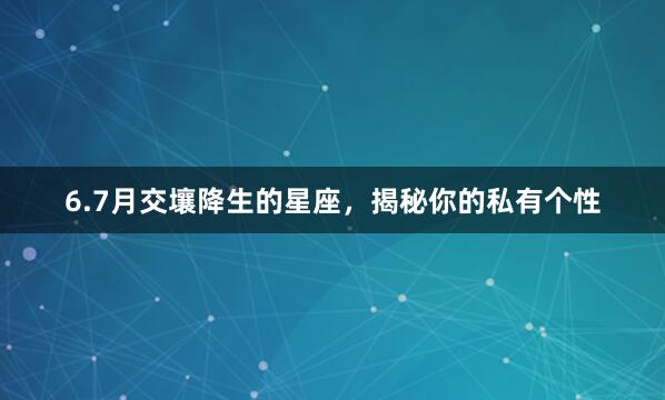 6.7月交壤降生的星座，揭秘你的私有个性