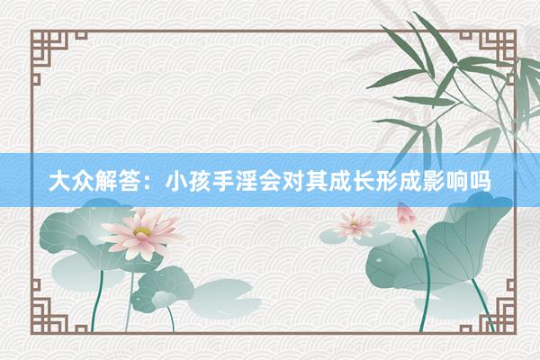 大众解答：小孩手淫会对其成长形成影响吗