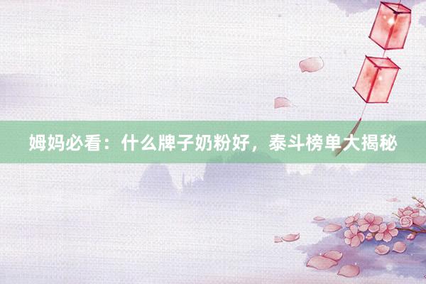 姆妈必看：什么牌子奶粉好，泰斗榜单大揭秘